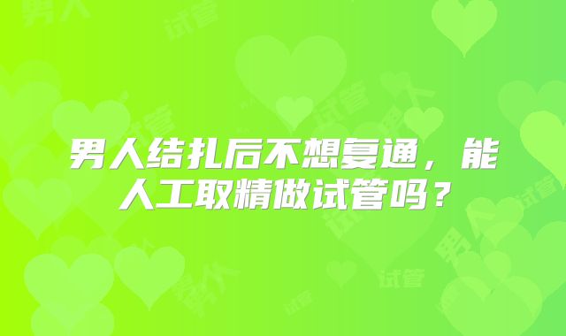 男人结扎后不想复通，能人工取精做试管吗？