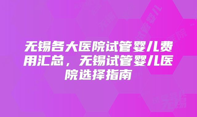 无锡各大医院试管婴儿费用汇总，无锡试管婴儿医院选择指南