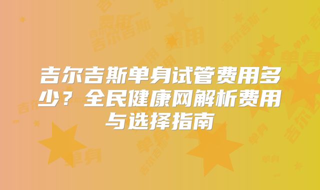 吉尔吉斯单身试管费用多少？全民健康网解析费用与选择指南
