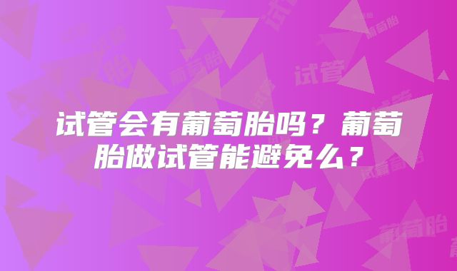 试管会有葡萄胎吗？葡萄胎做试管能避免么？