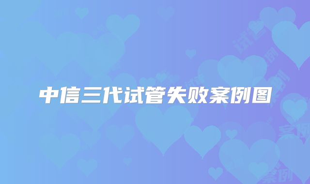 中信三代试管失败案例图
