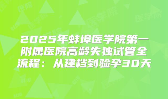 2025年蚌埠医学院第一附属医院高龄失独试管全流程：从建档到验孕30天