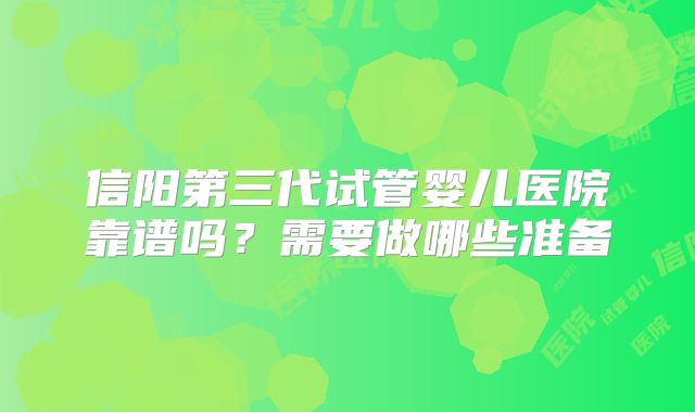 信阳第三代试管婴儿医院靠谱吗？需要做哪些准备