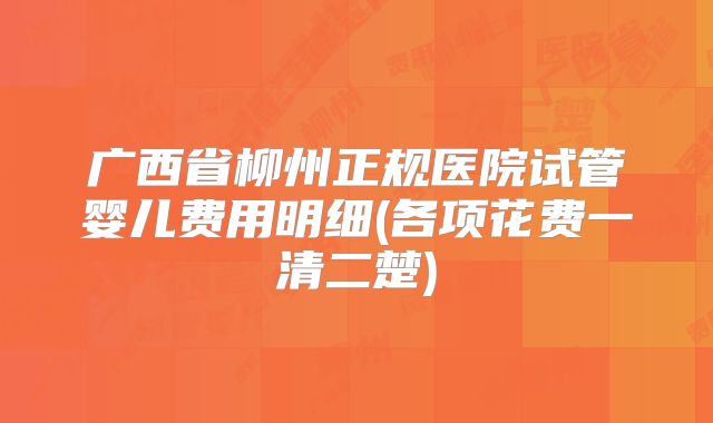 广西省柳州正规医院试管婴儿费用明细(各项花费一清二楚)