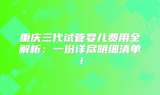 重庆三代试管婴儿费用全解析：一份详尽明细清单！