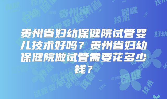 贵州省妇幼保健院试管婴儿技术好吗？贵州省妇幼保健院做试管需要花多少钱？