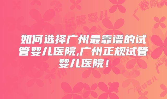 如何选择广州最靠谱的试管婴儿医院,广州正规试管婴儿医院！