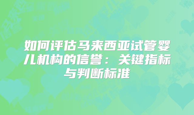 如何评估马来西亚试管婴儿机构的信誉：关键指标与判断标准