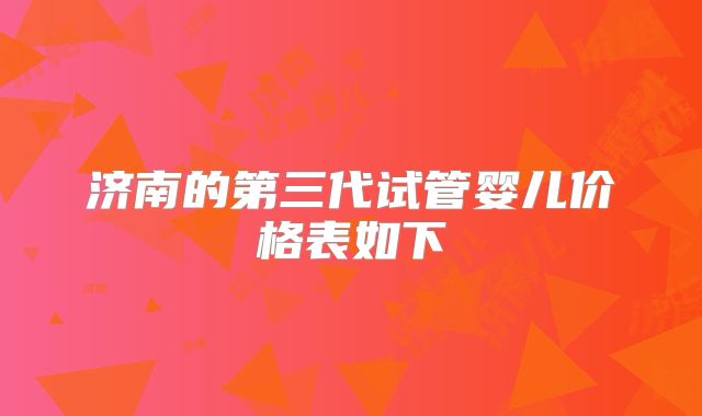 济南的第三代试管婴儿价格表如下