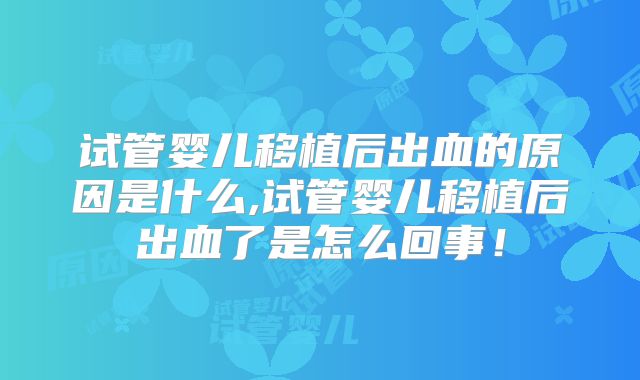 试管婴儿移植后出血的原因是什么,试管婴儿移植后出血了是怎么回事！