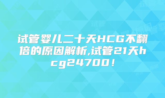 试管婴儿二十天HCG不翻倍的原因解析,试管21天hcg24700！