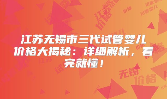 江苏无锡市三代试管婴儿价格大揭秘：详细解析，看完就懂！