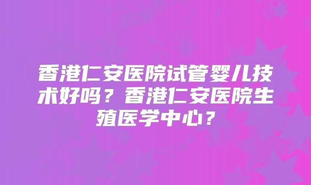 香港仁安医院试管婴儿技术好吗？香港仁安医院生殖医学中心？