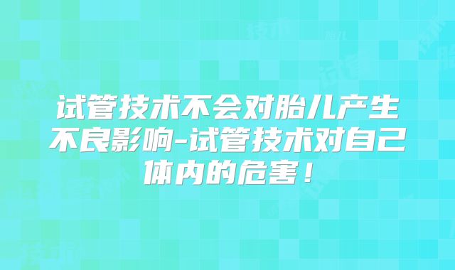 试管技术不会对胎儿产生不良影响-试管技术对自己体内的危害！