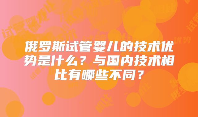 俄罗斯试管婴儿的技术优势是什么？与国内技术相比有哪些不同？