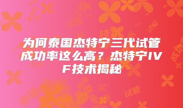 为何泰国杰特宁三代试管成功率这么高？杰特宁IVF技术揭秘