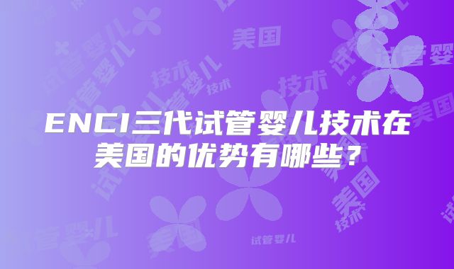 ENCI三代试管婴儿技术在美国的优势有哪些？