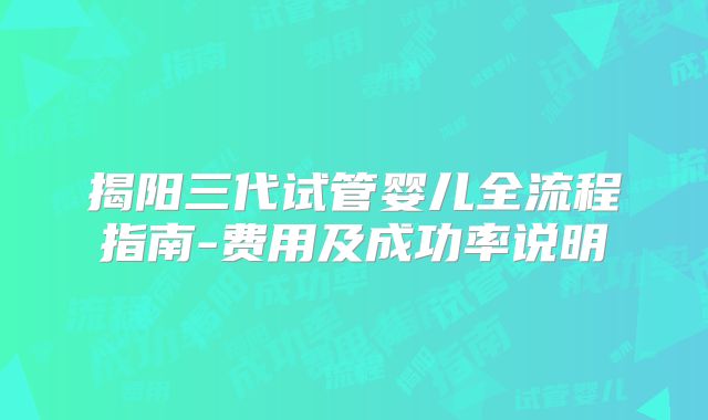 揭阳三代试管婴儿全流程指南-费用及成功率说明
