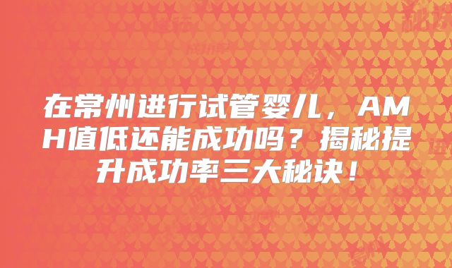 在常州进行试管婴儿，AMH值低还能成功吗？揭秘提升成功率三大秘诀！