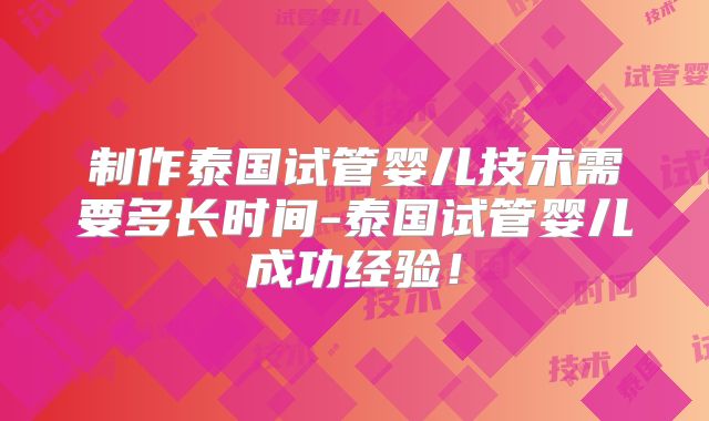 制作泰国试管婴儿技术需要多长时间-泰国试管婴儿成功经验!
