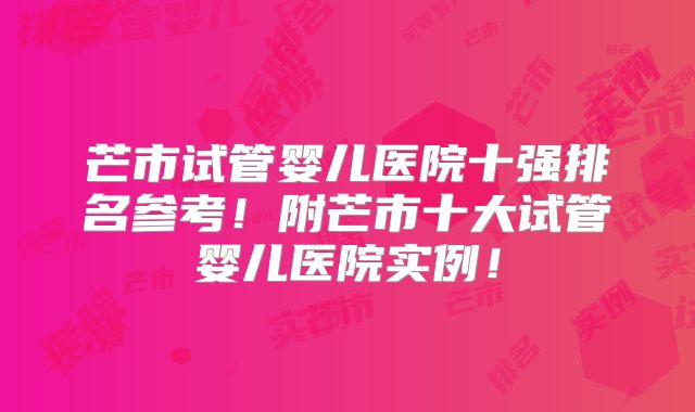 芒市试管婴儿医院十强排名参考！附芒市十大试管婴儿医院实例！