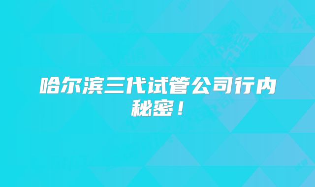 哈尔滨三代试管公司行内秘密！