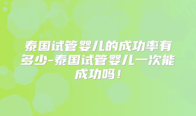 泰国试管婴儿的成功率有多少-泰国试管婴儿一次能成功吗!
