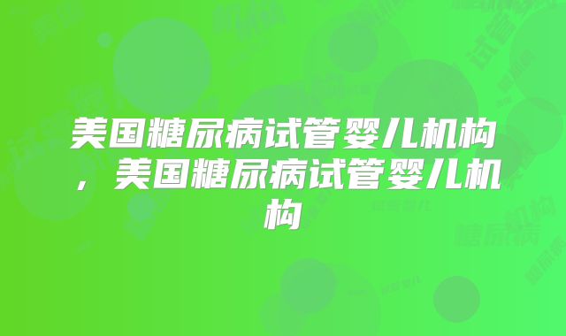美国糖尿病试管婴儿机构,美国糖尿病试管婴儿机构