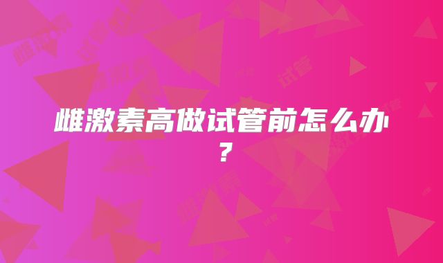 雌激素高做试管前怎么办？