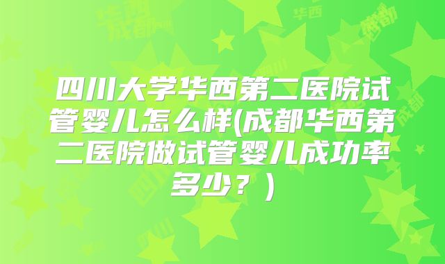 四川大学华西第二医院试管婴儿怎么样(成都华西第二医院做试管婴儿成功率多少?)