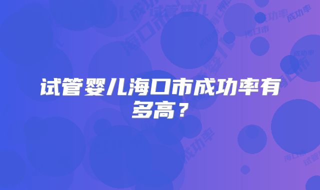 试管婴儿海口市成功率有多高？
