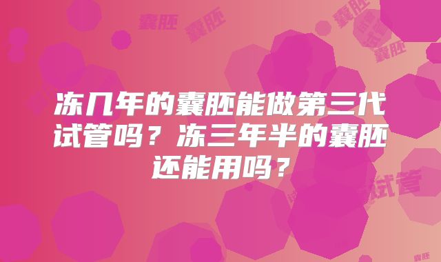 冻几年的囊胚能做第三代试管吗?冻三年半的囊胚还能用吗?
