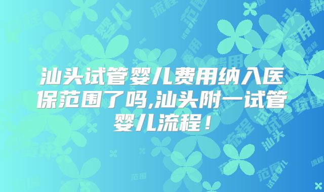 汕头试管婴儿费用纳入医保范围了吗,汕头附一试管婴儿流程！