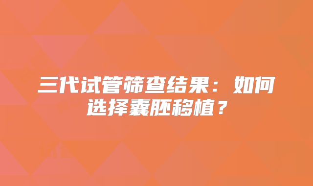 三代试管筛查结果:如何选择囊胚移植?