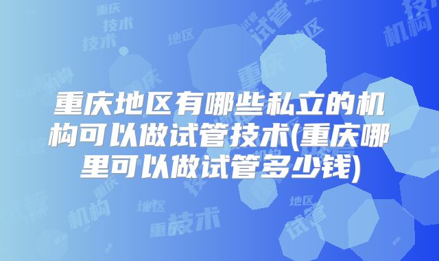 重庆地区有哪些私立的机构可以做试管技术(重庆哪里可以做试管多少钱)