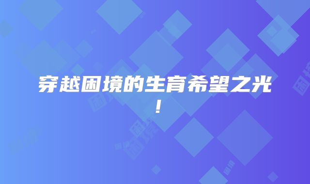 穿越困境的生育希望之光！