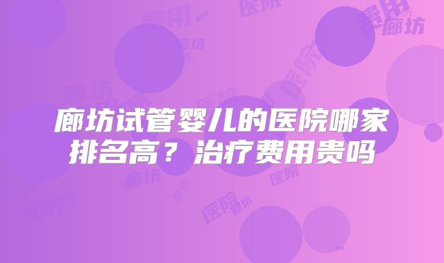 廊坊试管婴儿的医院哪家排名高?治疗费用贵吗