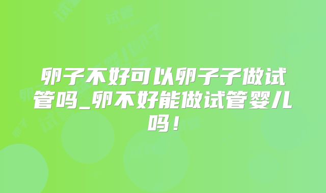 卵子不好可以卵子子做试管吗_卵不好能做试管婴儿吗！