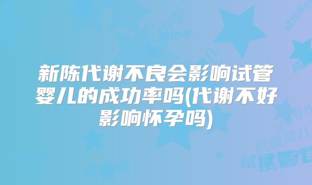 新陈代谢不良会影响试管婴儿的成功率吗(代谢不好影响怀孕吗)
