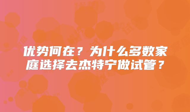 优势何在？为什么多数家庭选择去杰特宁做试管？