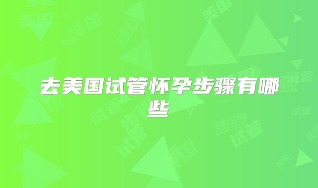 去美国试管怀孕步骤有哪些