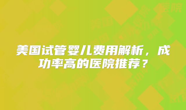 美国试管婴儿费用解析，成功率高的医院推荐？
