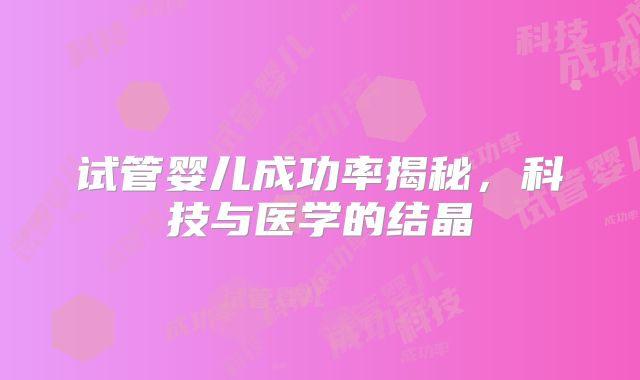 试管婴儿成功率揭秘，科技与医学的结晶