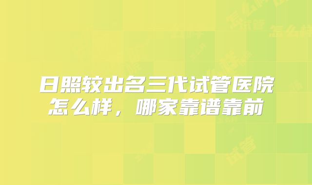 日照较出名三代试管医院怎么样，哪家靠谱靠前