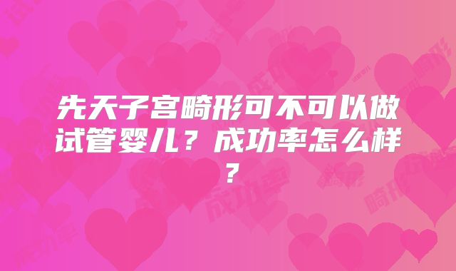 先天子宫畸形可不可以做试管婴儿?成功率怎么样?