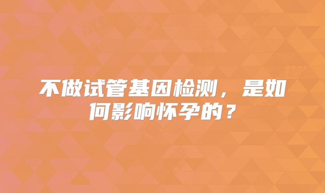 不做试管基因检测,是如何影响怀孕的?