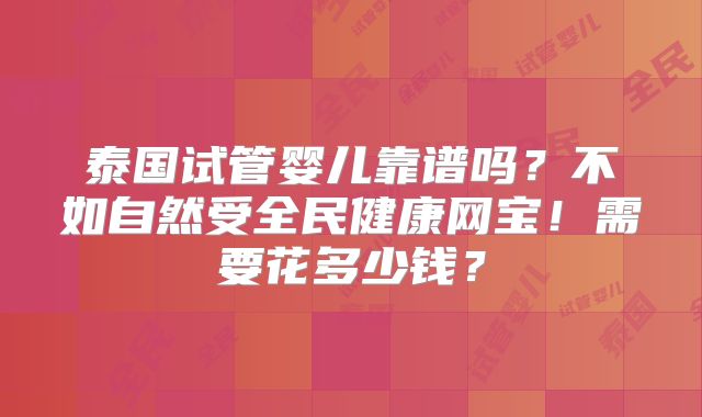 泰国试管婴儿靠谱吗？不如自然受全民健康网宝！需要花多少钱？