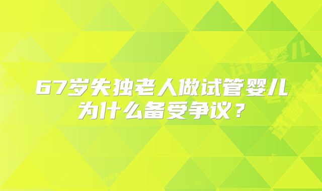 67岁失独老人做试管婴儿为什么备受争议？