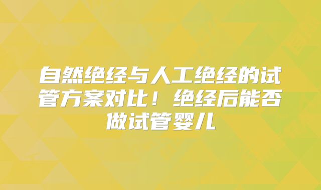 自然绝经与人工绝经的试管方案对比！绝经后能否做试管婴儿