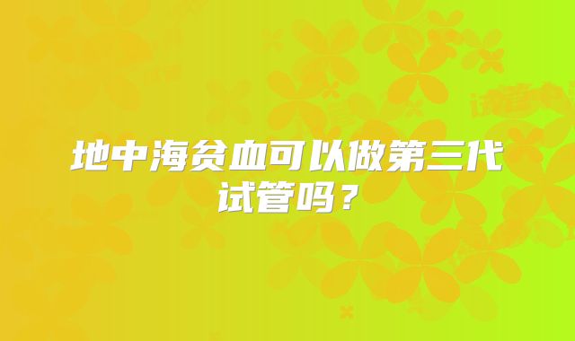 地中海贫血可以做第三代试管吗?